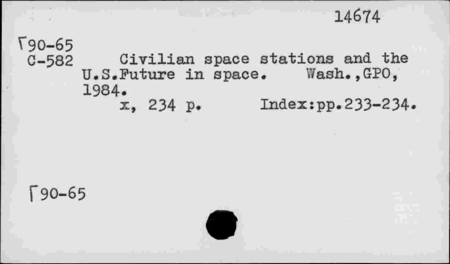 ﻿14674
V9O-65
C-582 Civilian space stations and. the U.S.Future in space. Wash.,GPO, 1984.
x, 234 p. Index:pp.233-234.
f 90-65